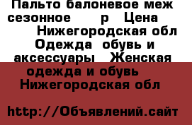 Пальто балоневое,меж.сезонное 42-44р › Цена ­ 1 500 - Нижегородская обл. Одежда, обувь и аксессуары » Женская одежда и обувь   . Нижегородская обл.